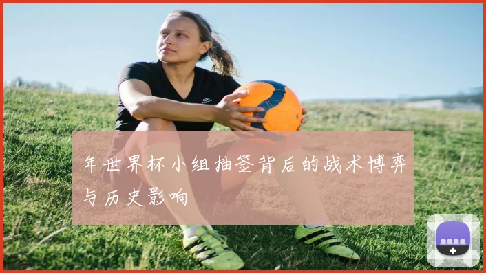 年世界杯小组抽签背后的战术博弈与历史影响