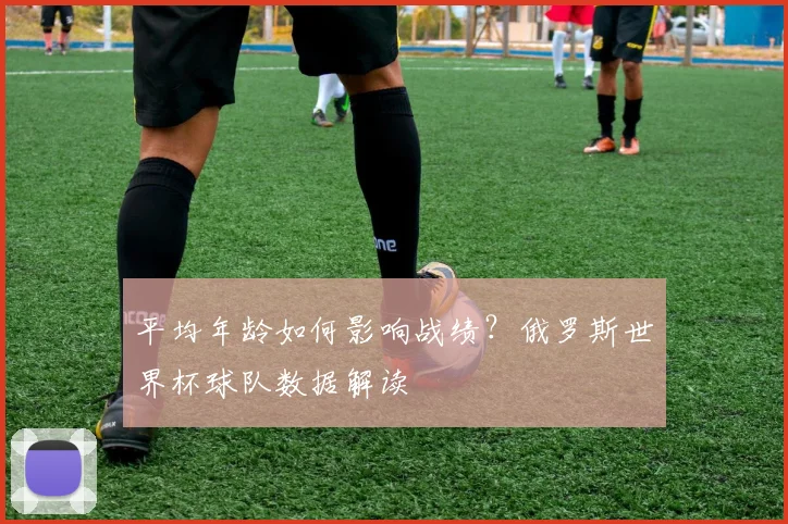 平均年龄如何影响战绩？俄罗斯世界杯球队数据解读