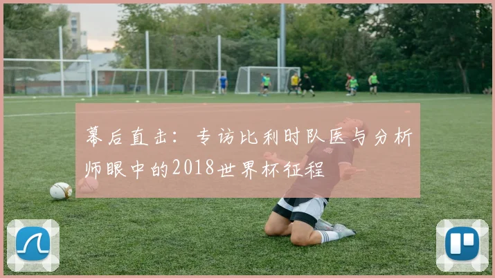 幕后直击：专访比利时队医与分析师眼中的2018世界杯征程