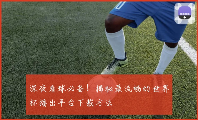 深夜看球必备！揭秘最流畅的世界杯播出平台下载方法