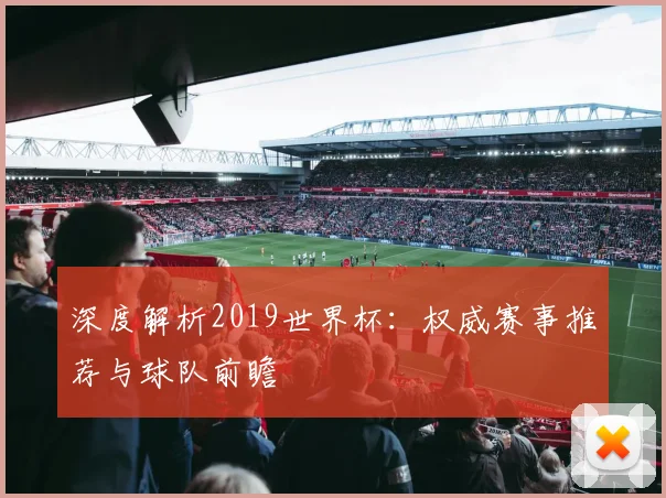 深度解析2019世界杯：权威赛事推荐与球队前瞻