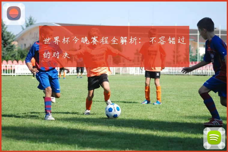 世界杯今晚赛程全解析：不容错过的对决