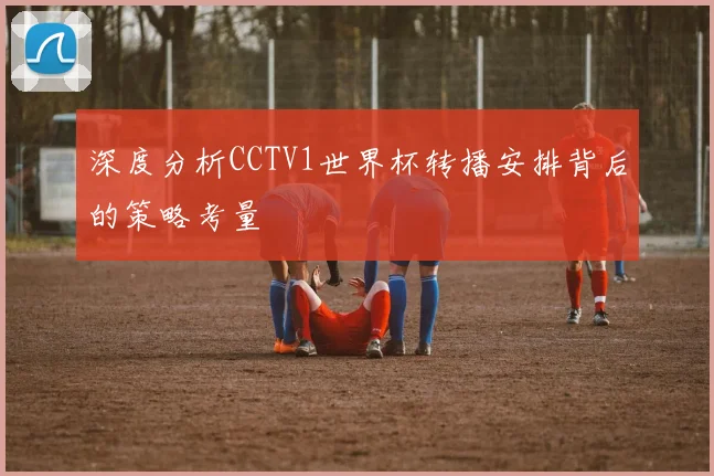 深度分析CCTV1世界杯转播安排背后的策略考量