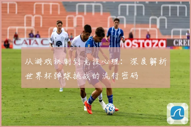 从游戏机制到竞技心理：深度解析世界杯弹球挑战的流行密码