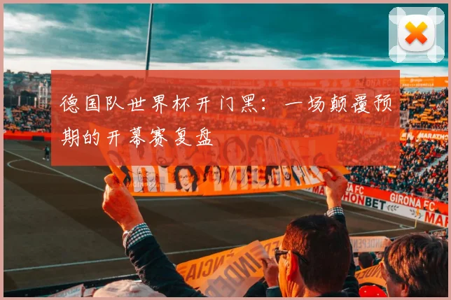 德国队世界杯开门黑：一场颠覆预期的开幕赛复盘