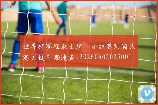 世界杯赛程表出炉：小组赛到淘汰赛关键日期速查_20260605025001