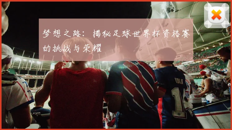 梦想之路：揭秘足球世界杯资格赛的挑战与荣耀