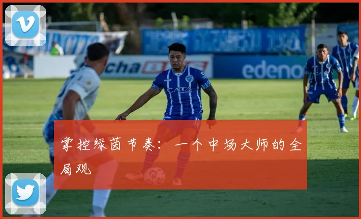 掌控绿茵节奏：一个中场大师的全局观
