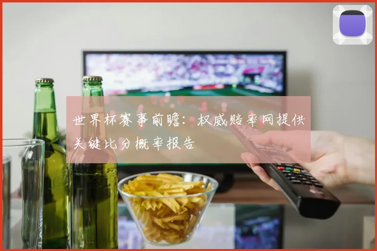 世界杯赛事前瞻：权威赔率网提供关键比分概率报告