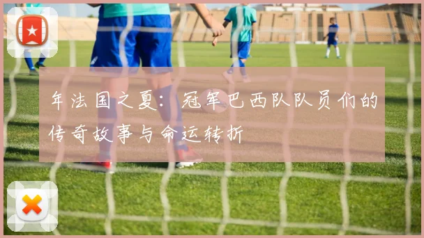 年法国之夏：冠军巴西队队员们的传奇故事与命运转折