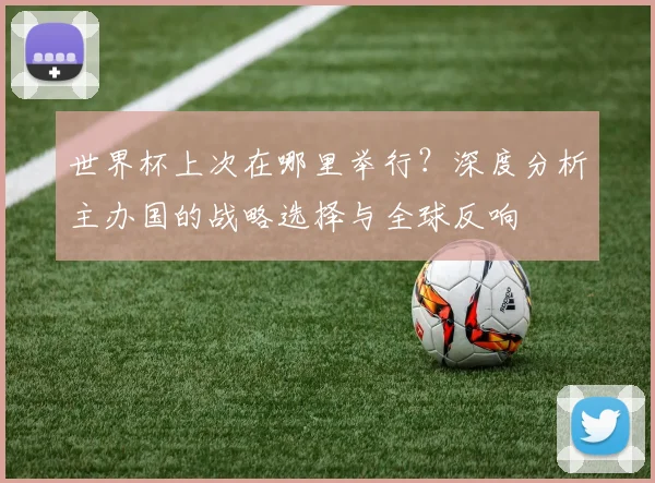 世界杯上次在哪里举行？深度分析主办国的战略选择与全球反响