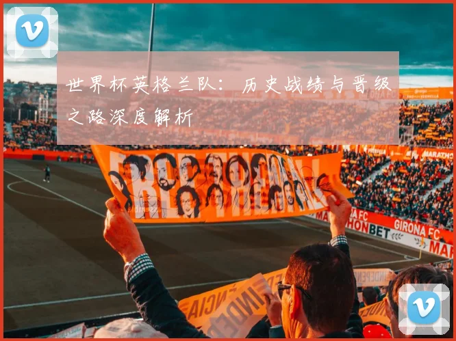 世界杯英格兰队：历史战绩与晋级之路深度解析