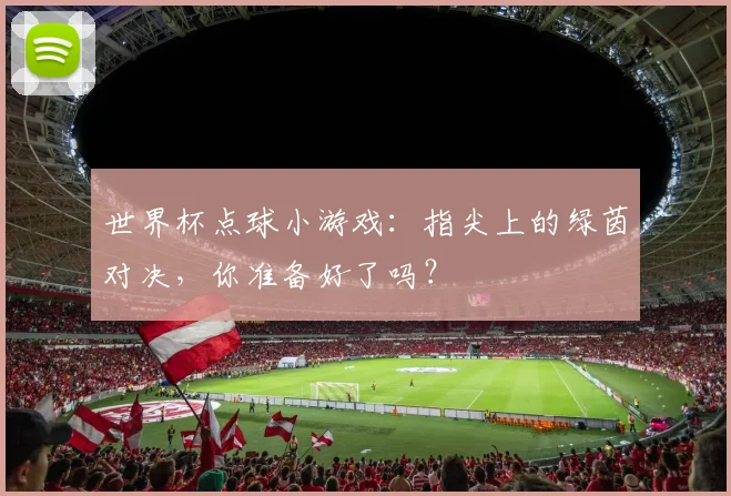 世界杯点球小游戏：指尖上的绿茵对决，你准备好了吗？