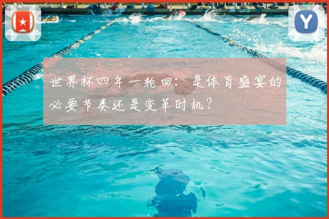 世界杯四年一轮回：是体育盛宴的必要节奏还是变革时机？