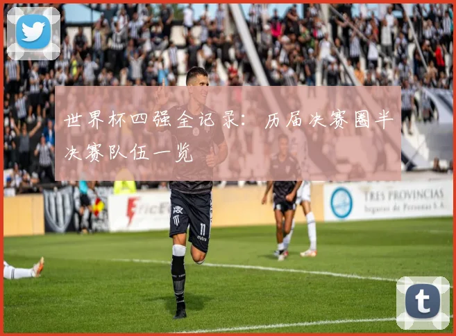 世界杯四强全记录：历届决赛圈半决赛队伍一览