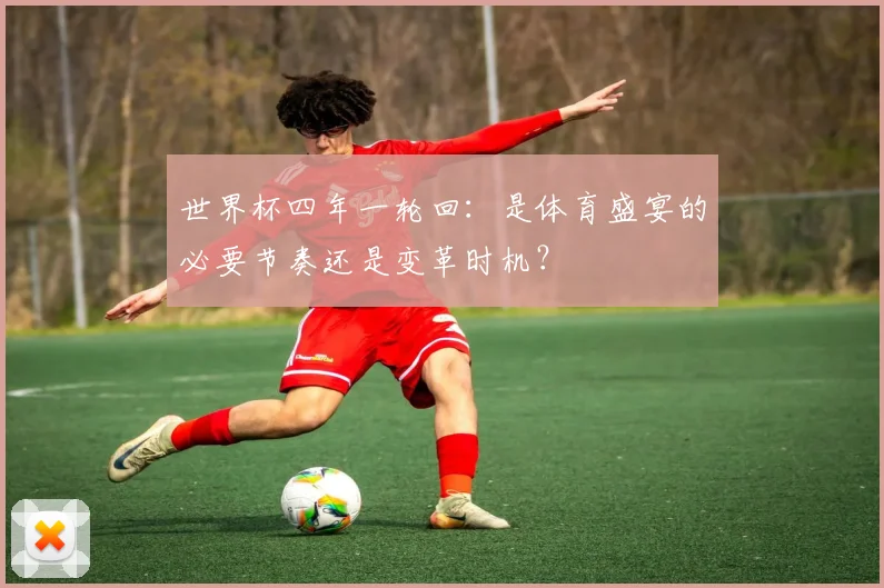 世界杯四年一轮回：是体育盛宴的必要节奏还是变革时机？
