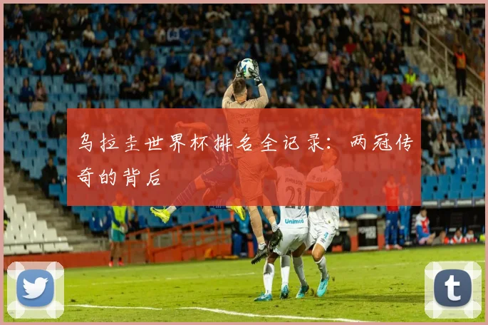 乌拉圭世界杯排名全记录：两冠传奇的背后