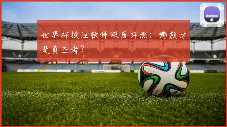 世界杯投注软件深度评测：哪款才是真王者？