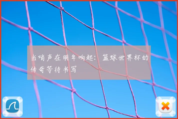 当哨声在明年响起：篮球世界杯的传奇等待书写