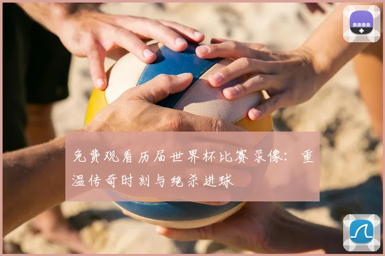 免费观看历届世界杯比赛录像：重温传奇时刻与绝杀进球