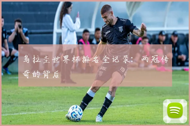 乌拉圭世界杯排名全记录：两冠传奇的背后