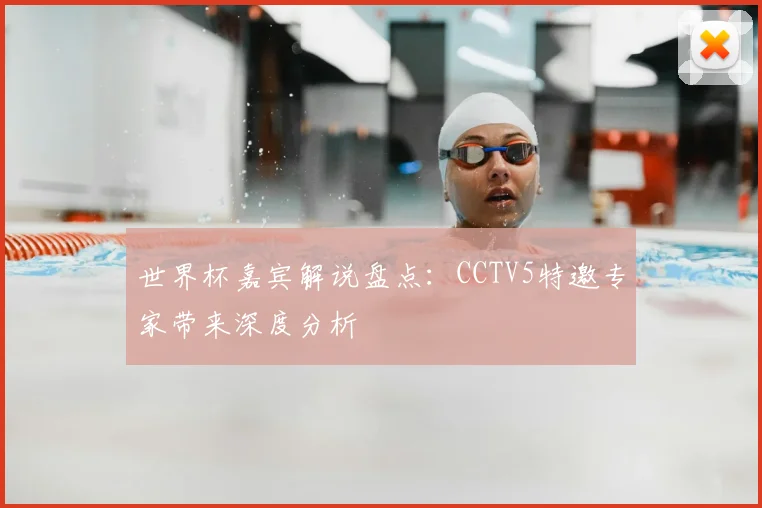 世界杯嘉宾解说盘点：CCTV5特邀专家带来深度分析