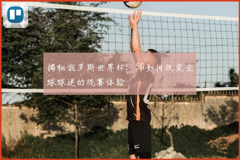 揭秘俄罗斯世界杯：5G如何改变全球球迷的观赛体验