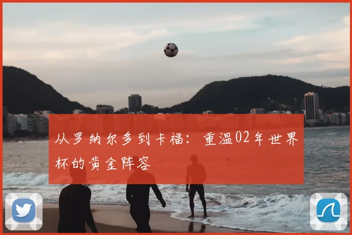从罗纳尔多到卡福：重温02年世界杯的黄金阵容