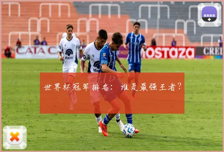 世界杯冠军排名：谁是最强王者？