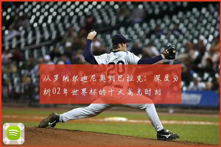 从罗纳尔迪尼奥到巴拉克：深度分析02年世界杯的十大高光时刻