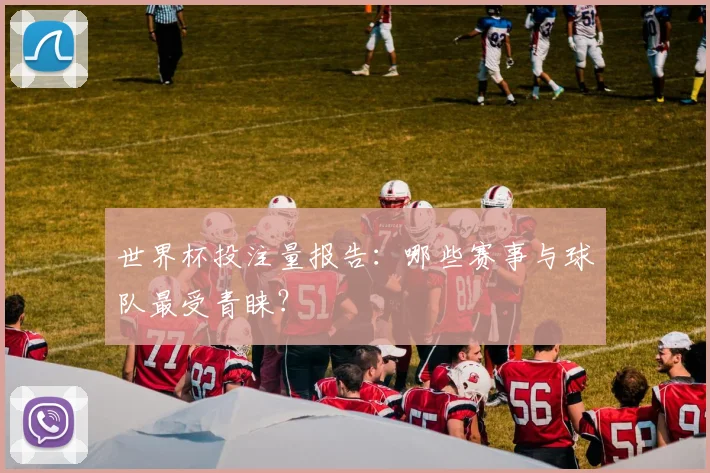世界杯投注量报告：哪些赛事与球队最受青睐？