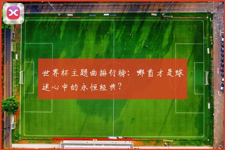世界杯主题曲排行榜：哪首才是球迷心中的永恒经典？