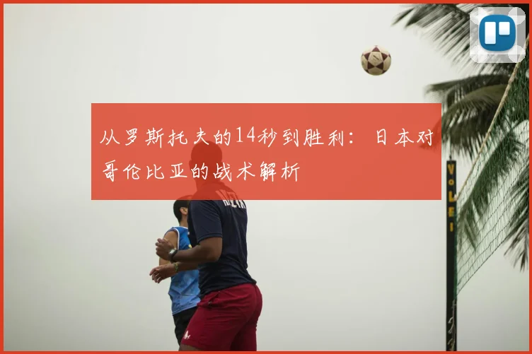 从罗斯托夫的14秒到胜利：日本对哥伦比亚的战术解析