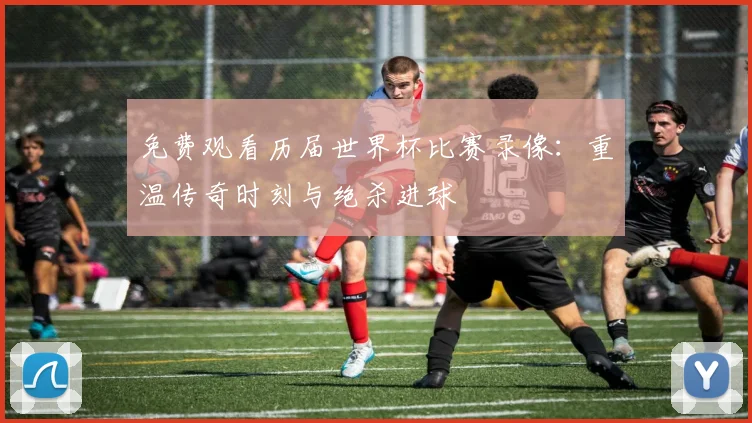 免费观看历届世界杯比赛录像:重温传奇时刻与绝杀进球