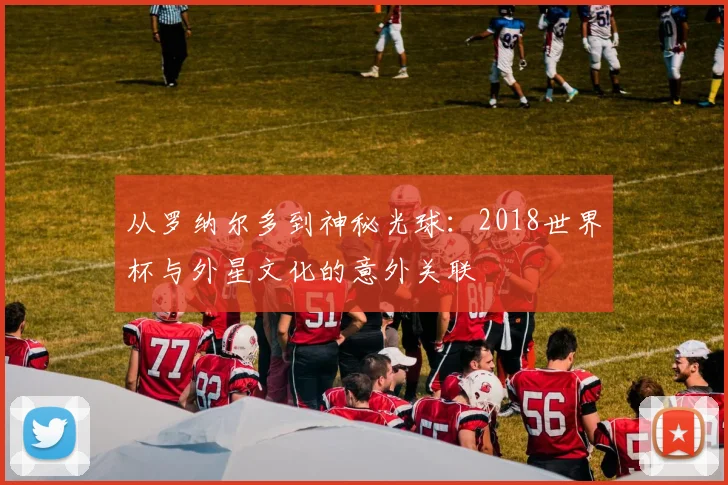从罗纳尔多到神秘光球：2018世界杯与外星文化的意外关联