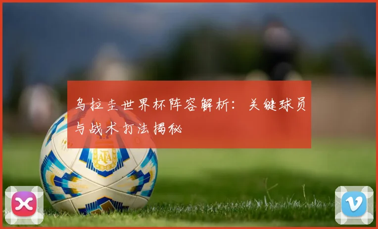 乌拉圭世界杯阵容解析：关键球员与战术打法揭秘