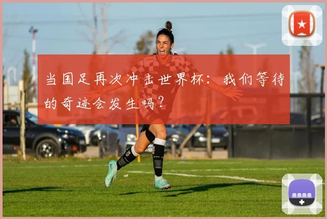 当国足再次冲击世界杯：我们等待的奇迹会发生吗？