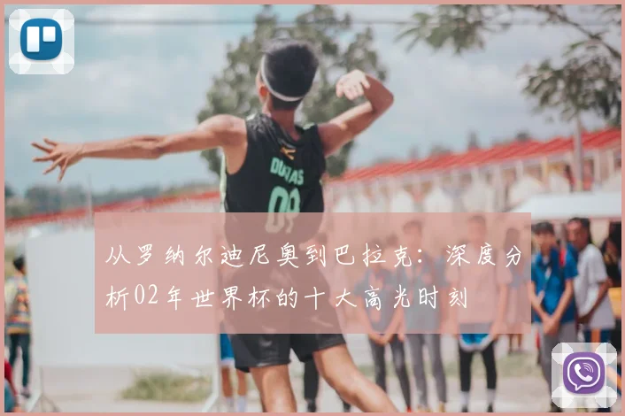 从罗纳尔迪尼奥到巴拉克：深度分析02年世界杯的十大高光时刻
