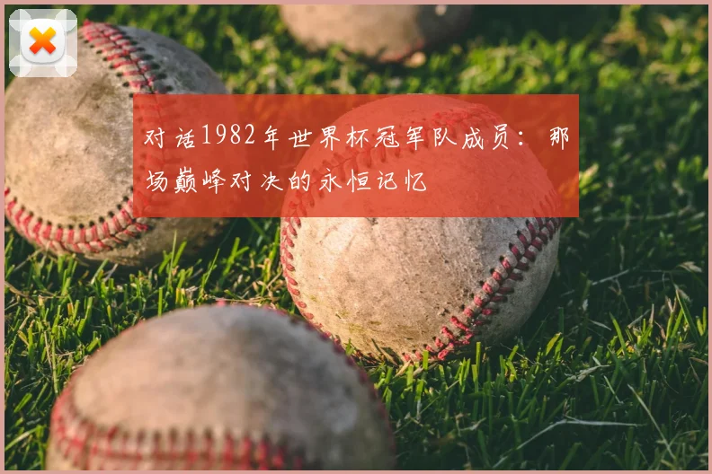 对话1982年世界杯冠军队成员：那场巅峰对决的永恒记忆
