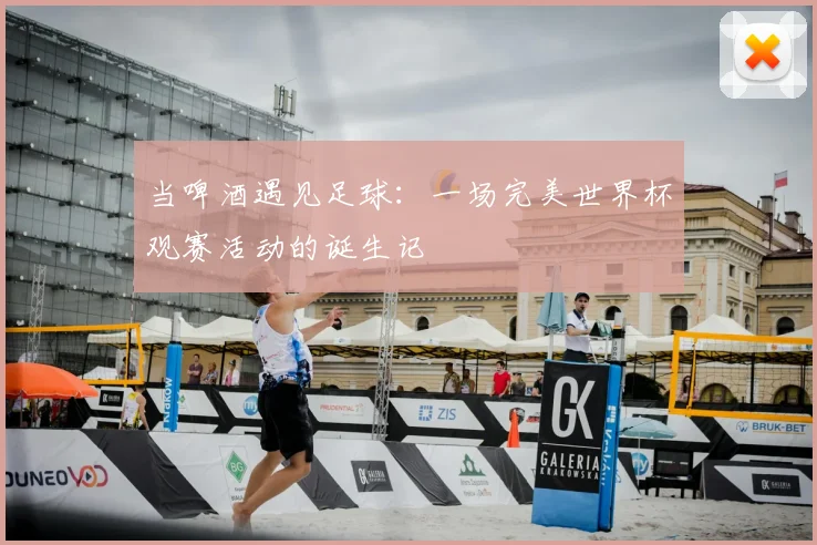 当啤酒遇见足球：一场完美世界杯观赛活动的诞生记