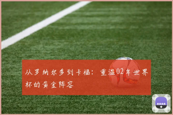 从罗纳尔多到卡福：重温02年世界杯的黄金阵容