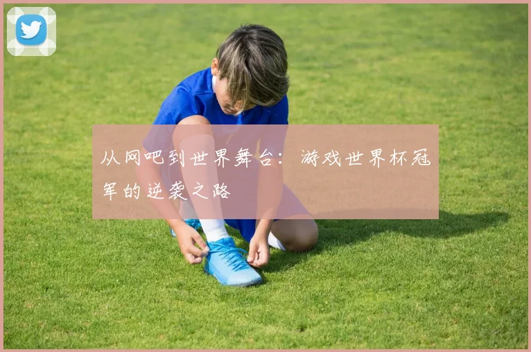 从网吧到世界舞台：游戏世界杯冠军的逆袭之路