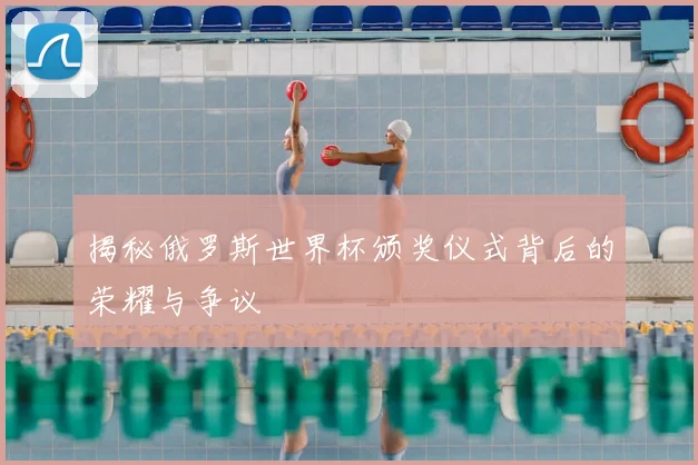 揭秘俄罗斯世界杯颁奖仪式背后的荣耀与争议