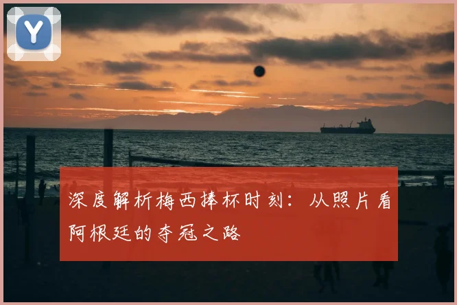 深度解析梅西捧杯时刻：从照片看阿根廷的夺冠之路