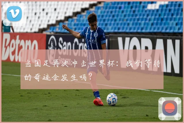 当国足再次冲击世界杯：我们等待的奇迹会发生吗？