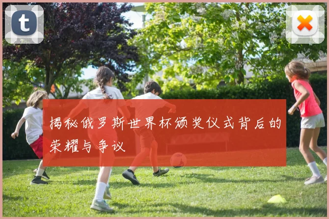 揭秘俄罗斯世界杯颁奖仪式背后的荣耀与争议
