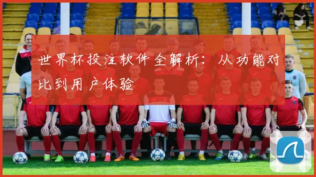 世界杯投注软件全解析：从功能对比到用户体验